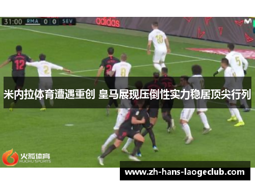 米内拉体育遭遇重创 皇马展现压倒性实力稳居顶尖行列
