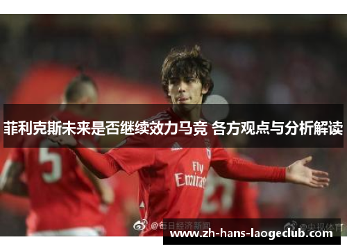 菲利克斯未来是否继续效力马竞 各方观点与分析解读 菲利克斯未来是否继续效力马竞 各方观点与分析解读
