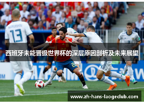 西班牙未能晋级世界杯的深层原因剖析及未来展望 西班牙未能晋级世界杯的深层原因剖析及未来展望