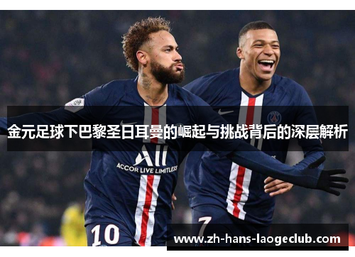 金元足球下巴黎圣日耳曼的崛起与挑战背后的深层解析