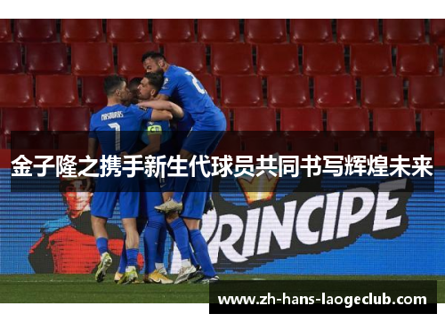 金子隆之携手新生代球员共同书写辉煌未来