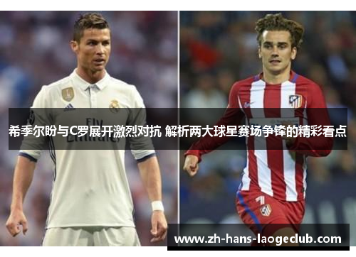 希季尔盼与C罗展开激烈对抗 解析两大球星赛场争锋的精彩看点