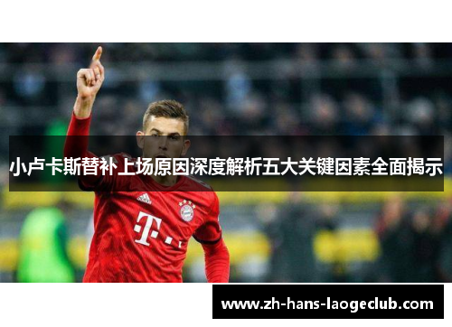 小卢卡斯替补上场原因深度解析五大关键因素全面揭示 小卢卡斯替补上场原因深度解析五大关键因素全面揭示