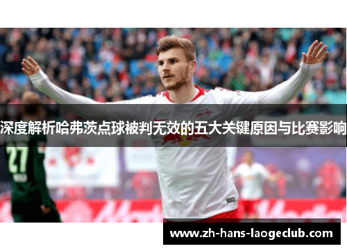 深度解析哈弗茨点球被判无效的五大关键原因与比赛影响 深度解析哈弗茨点球被判无效的五大关键原因与比赛影响