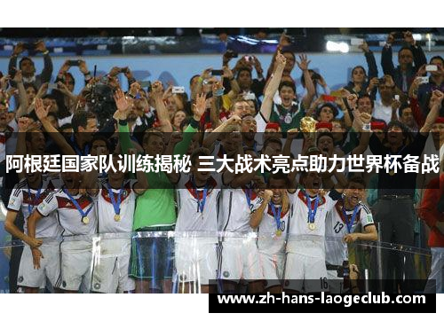 阿根廷国家队训练揭秘 三大战术亮点助力世界杯备战 阿根廷国家队训练揭秘 三大战术亮点助力世界杯备战