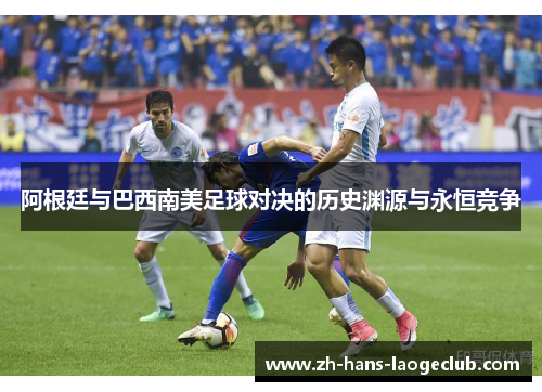 阿根廷与巴西南美足球对决的历史渊源与永恒竞争 阿根廷与巴西南美足球对决的历史渊源与永恒竞争