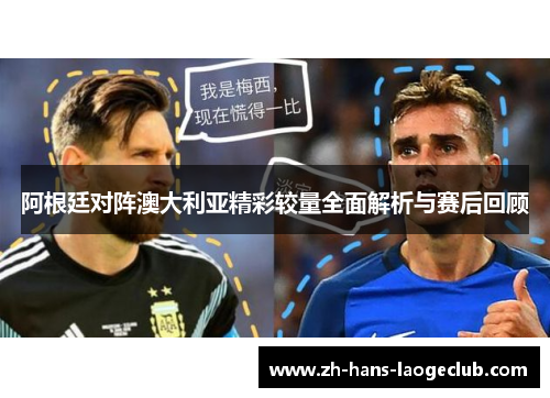 阿根廷对阵澳大利亚精彩较量全面解析与赛后回顾