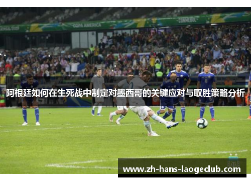 阿根廷如何在生死战中制定对墨西哥的关键应对与取胜策略分析