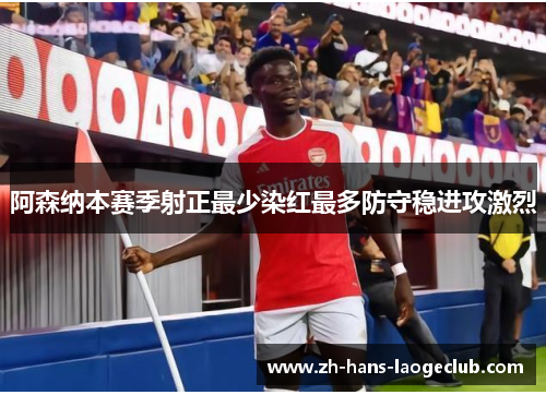 阿森纳本赛季射正最少染红最多防守稳进攻激烈