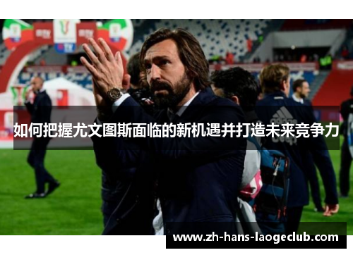 如何把握尤文图斯面临的新机遇并打造未来竞争力