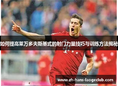 如何提高莱万多夫斯基式的射门力量技巧与训练方法揭秘