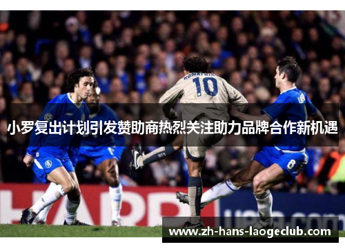 小罗复出计划引发赞助商热烈关注助力品牌合作新机遇