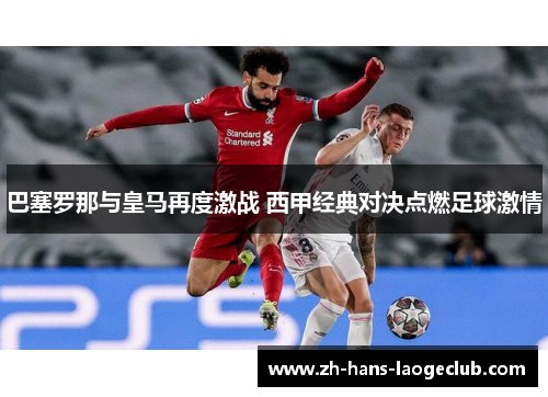 巴塞罗那与皇马再度激战 西甲经典对决点燃足球激情