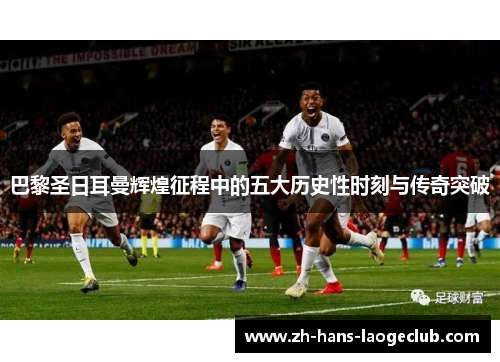 巴黎圣日耳曼辉煌征程中的五大历史性时刻与传奇突破