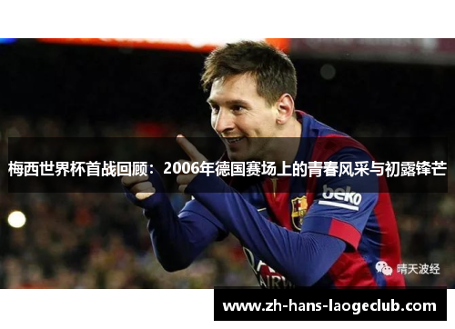 梅西世界杯首战回顾：2006年德国赛场上的青春风采与初露锋芒