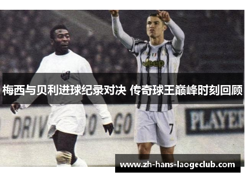 梅西与贝利进球纪录对决 传奇球王巅峰时刻回顾