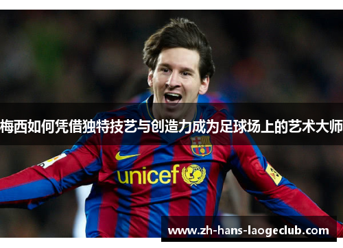 梅西如何凭借独特技艺与创造力成为足球场上的艺术大师