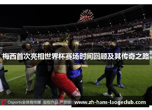 梅西首次亮相世界杯赛场时间回顾及其传奇之路