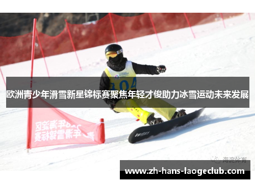欧洲青少年滑雪新星锦标赛聚焦年轻才俊助力冰雪运动未来发展