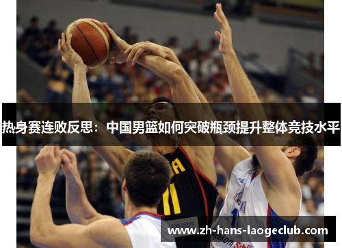 热身赛连败反思：中国男篮如何突破瓶颈提升整体竞技水平
