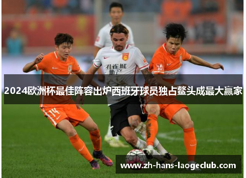 2024欧洲杯最佳阵容出炉西班牙球员独占鳌头成最大赢家