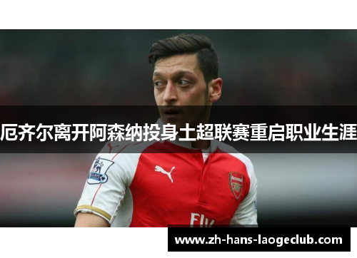 厄齐尔离开阿森纳投身土超联赛重启职业生涯