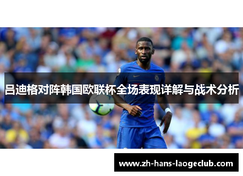 吕迪格对阵韩国欧联杯全场表现详解与战术分析