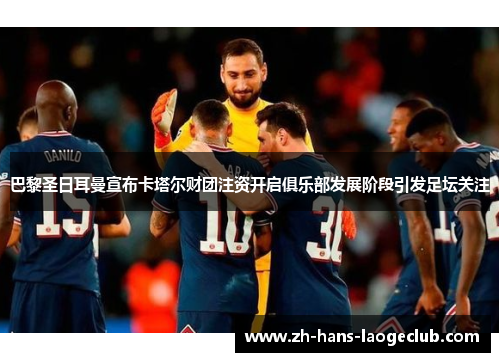 巴黎圣日耳曼宣布卡塔尔财团注资开启俱乐部发展阶段引发足坛关注