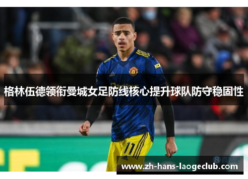 格林伍德领衔曼城女足防线核心提升球队防守稳固性 格林伍德领衔曼城女足防线核心提升球队防守稳固性