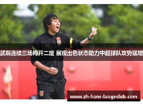 武磊连续三场梅开二度 展现出色状态助力中超球队攻势猛增