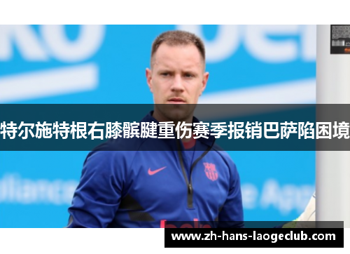 特尔施特根右膝髌腱重伤赛季报销巴萨陷困境 特尔施特根右膝髌腱重伤赛季报销巴萨陷困境
