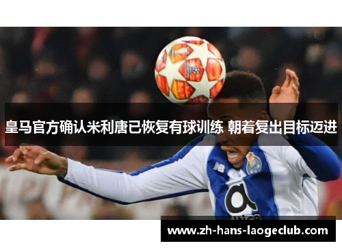 皇马官方确认米利唐已恢复有球训练 朝着复出目标迈进 皇马官方确认米利唐已恢复有球训练 朝着复出目标迈进