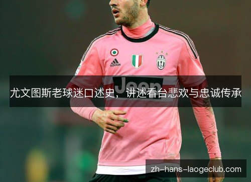 尤文图斯老球迷口述史，讲述看台悲欢与忠诚传承