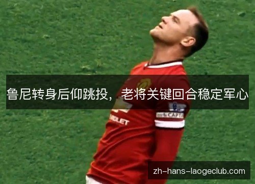 鲁尼转身后仰跳投,老将关键回合稳定军心 鲁尼转身后仰跳投,老将关键回合稳定军心