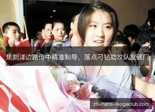 焦刘洋边路传中精准制导，落点刁钻助攻队友破门